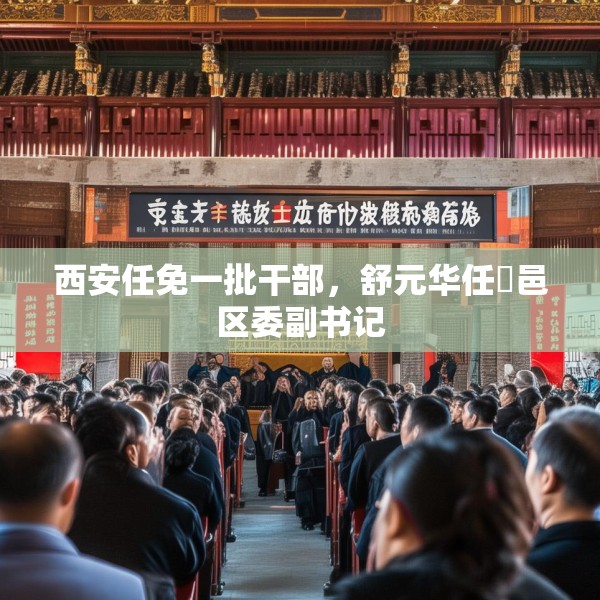 西安任免一批干部，舒元华任鄠邑区委副书记