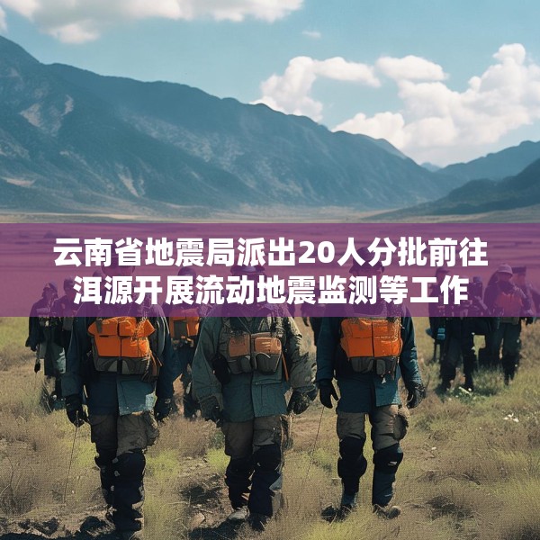 云南省地震局派出20人分批前往洱源开展流动地震监测等工作