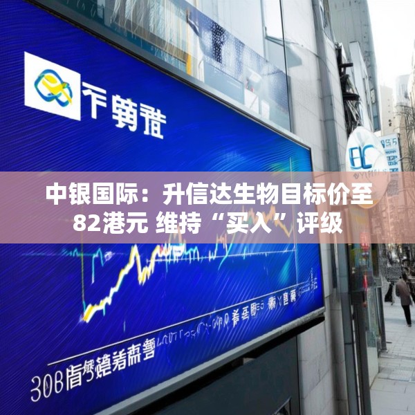 中银国际：升信达生物目标价至82港元 维持“买入”评级