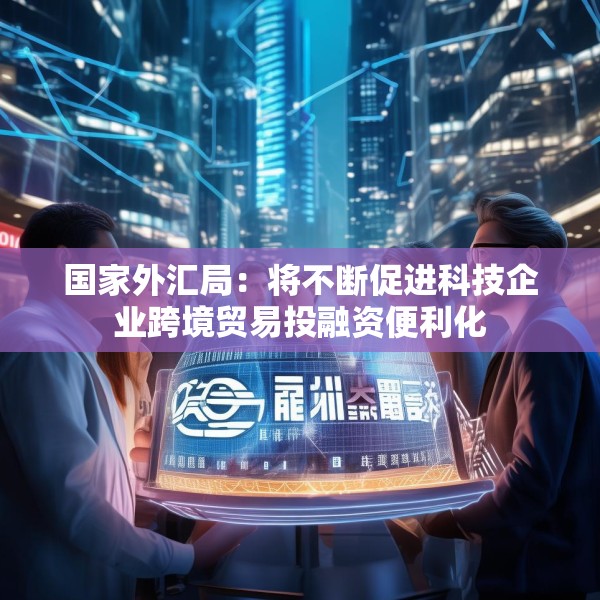 国家外汇局：将不断促进科技企业跨境贸易投融资便利化