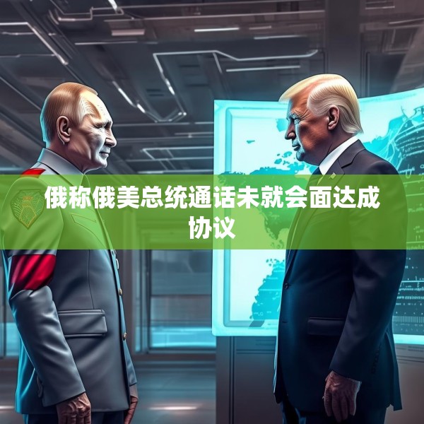 俄称俄美总统通话未就会面达成协议