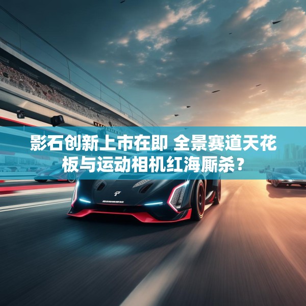 影石创新上市在即 全景赛道天花板与运动相机红海厮杀？