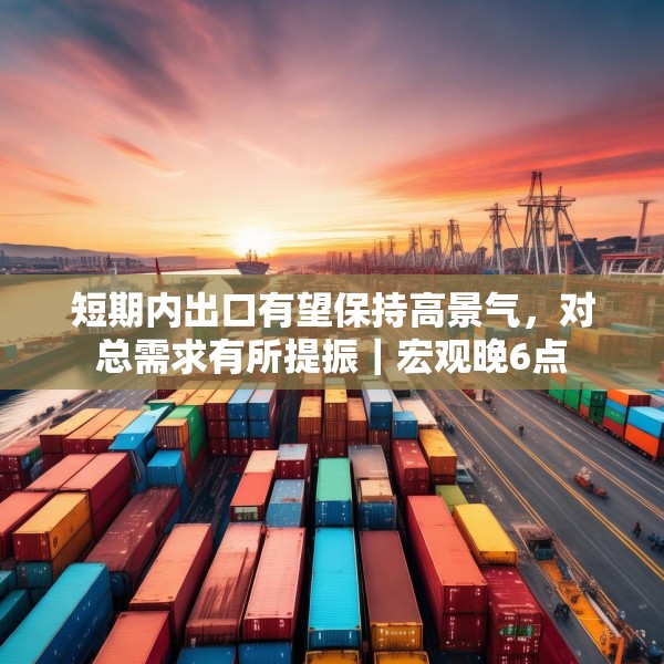 短期内出口有望保持高景气，对总需求有所提振｜宏观晚6点