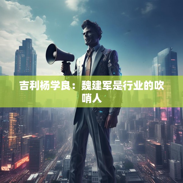 吉利杨学良：魏建军是行业的吹哨人