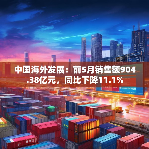 中国海外发展：前5月销售额904.38亿元，同比下降11.1%