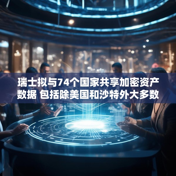 瑞士拟与74个国家共享加密资产数据 包括除美国和沙特外大多数G20国家