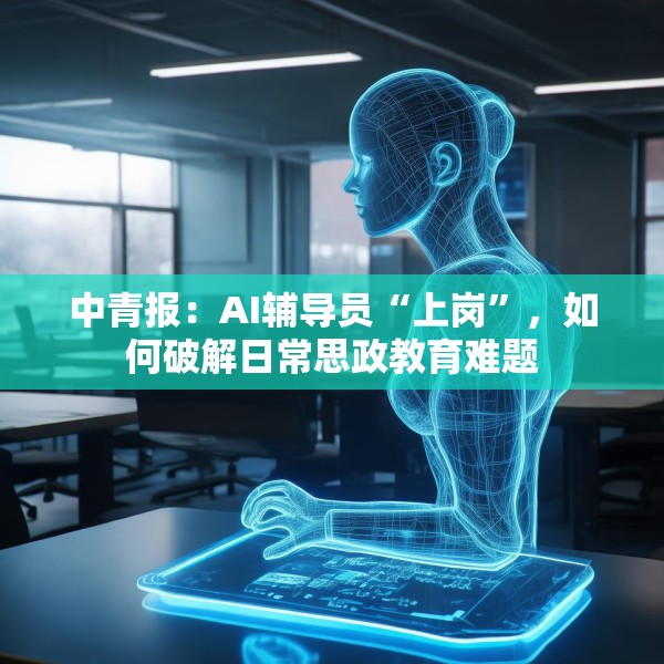 中青报：AI辅导员“上岗”，如何破解日常思政教育难题