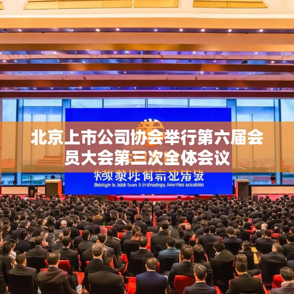 北京上市公司协会举行第六届会员大会第三次全体会议