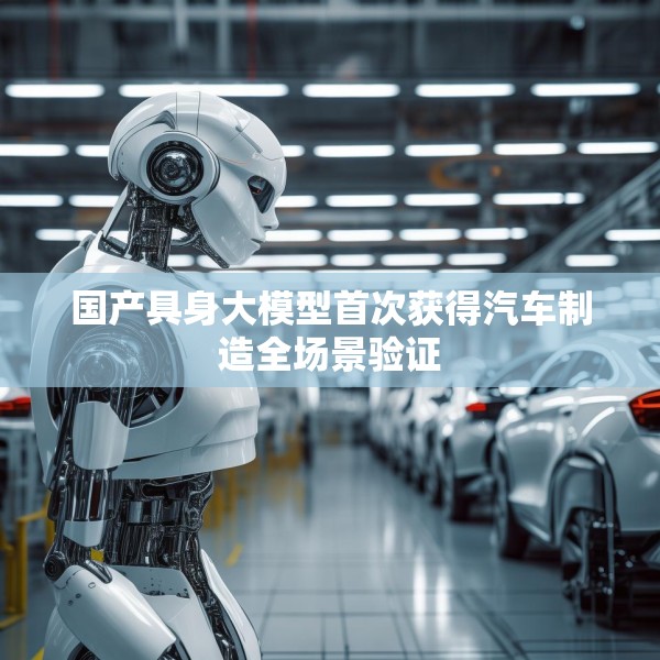 国产具身大模型首次获得汽车制造全场景验证