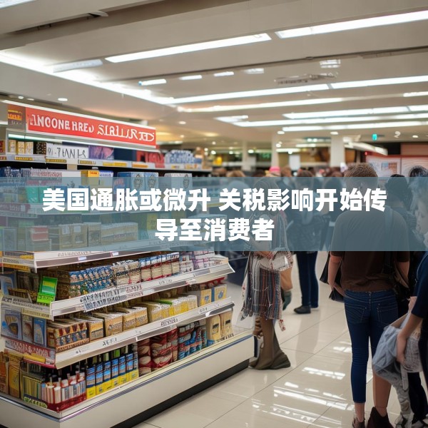 美国通胀或微升 关税影响开始传导至消费者