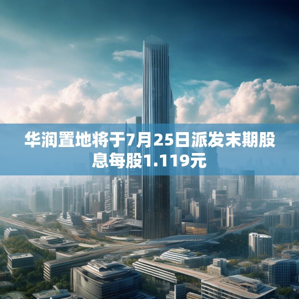 华润置地将于7月25日派发末期股息每股1.119元