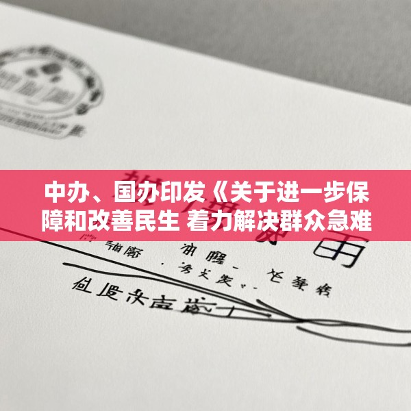 中办、国办印发《关于进一步保障和改善民生 着力解决群众急难愁盼的意见》