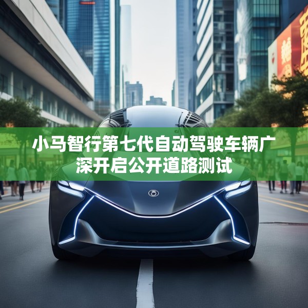 小马智行第七代自动驾驶车辆广深开启公开道路测试
