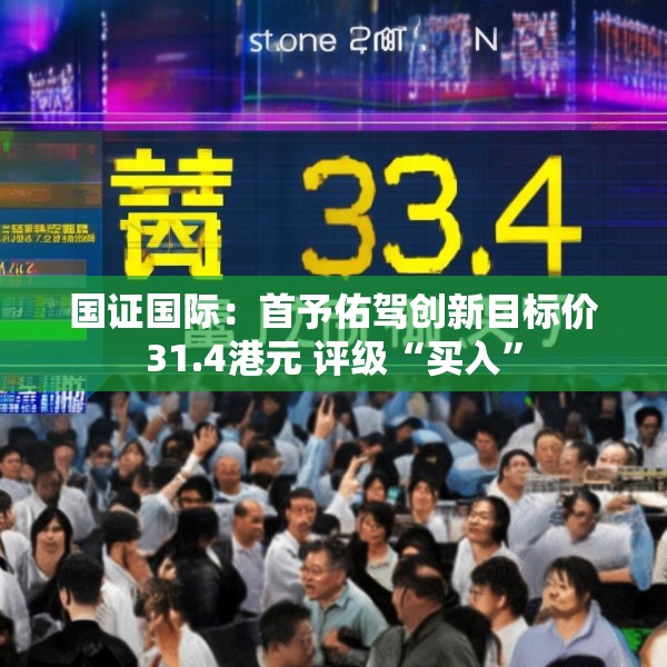 国证国际：首予佑驾创新目标价31.4港元 评级“买入”