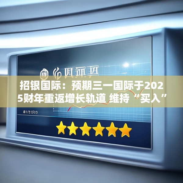 招银国际：预期三一国际于2025财年重返增长轨道 维持“买入”评级