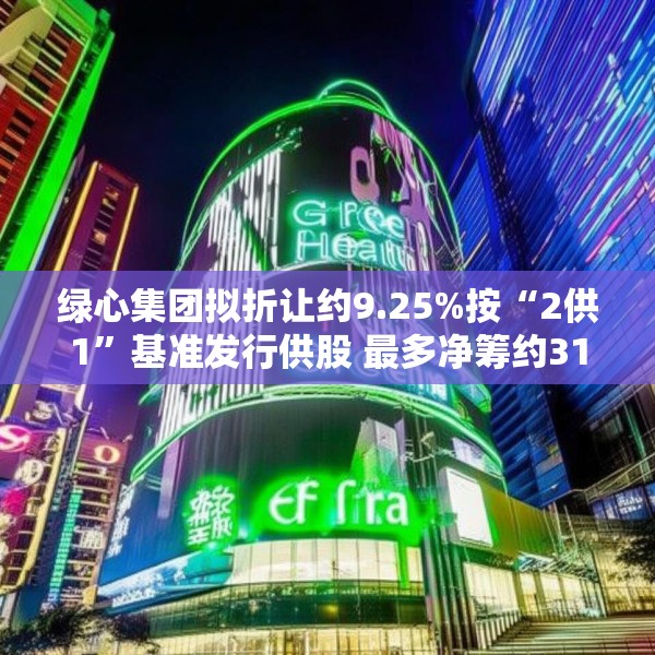 绿心集团拟折让约9.25%按“2供1”基准发行供股 最多净筹约3180万港元