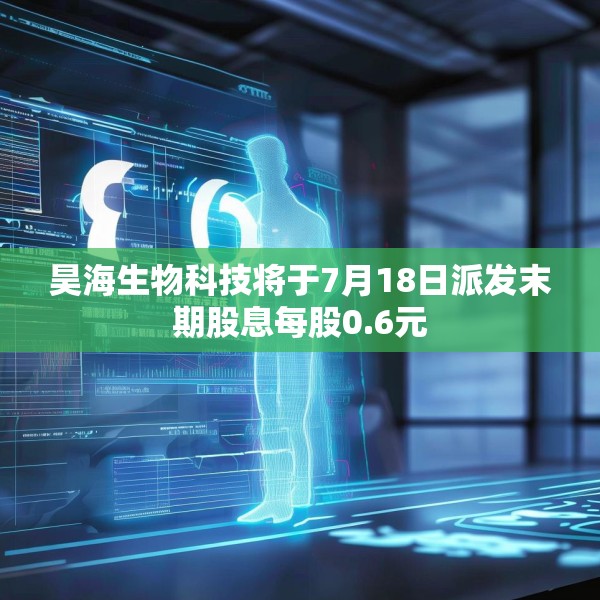 昊海生物科技将于7月18日派发末期股息每股0.6元