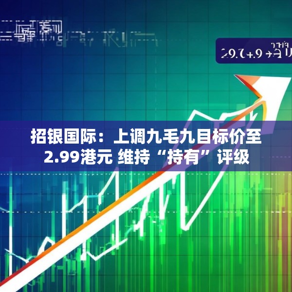 招银国际：上调九毛九目标价至2.99港元 维持“持有”评级
