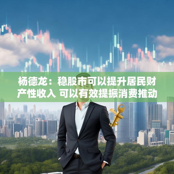 杨德龙：稳股市可以提升居民财产性收入 可以有效提振消费推动经济增长