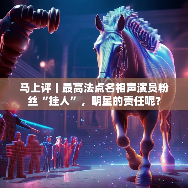 马上评丨最高法点名相声演员粉丝“挂人”，明星的责任呢？