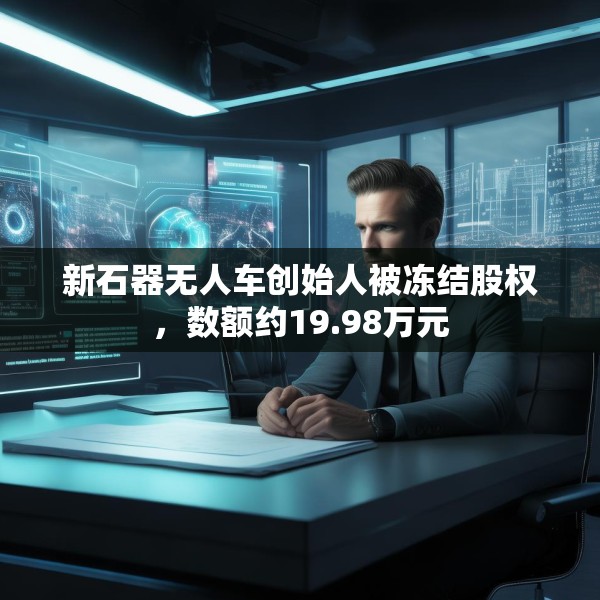 新石器无人车创始人被冻结股权，数额约19.98万元