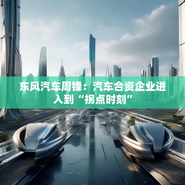 东风汽车周锋：汽车合资企业进入到“拐点时刻”