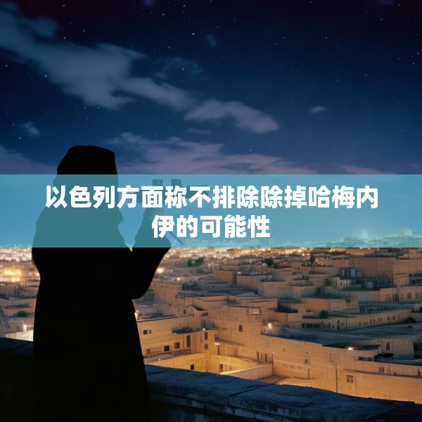 以色列方面称不排除除掉哈梅内伊的可能性