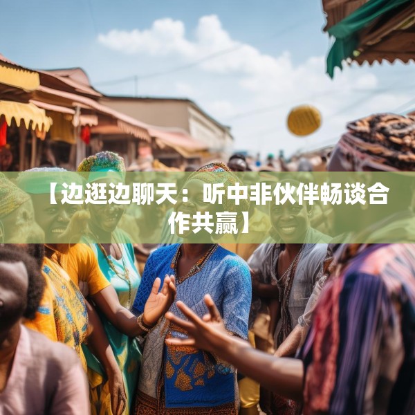 【边逛边聊天：听中非伙伴畅谈合作共赢】