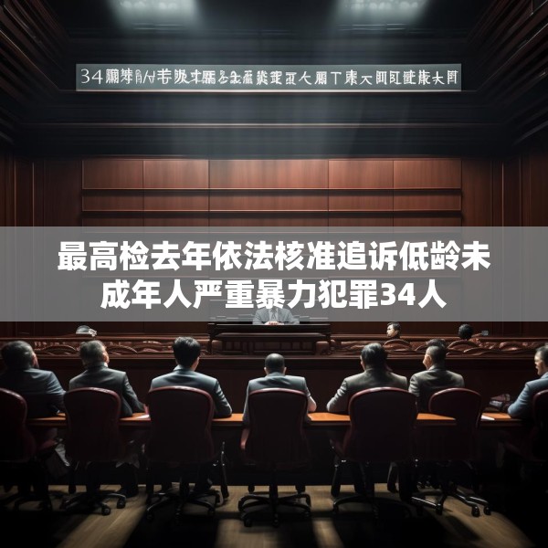 最高检去年依法核准追诉低龄未成年人严重暴力犯罪34人