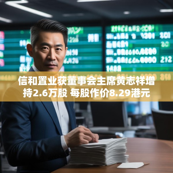 信和置业获董事会主席黄志祥增持2.6万股 每股作价8.29港元