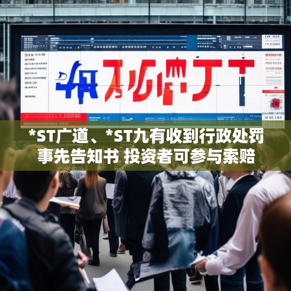 *ST广道、*ST九有收到行政处罚事先告知书 投资者可参与索赔