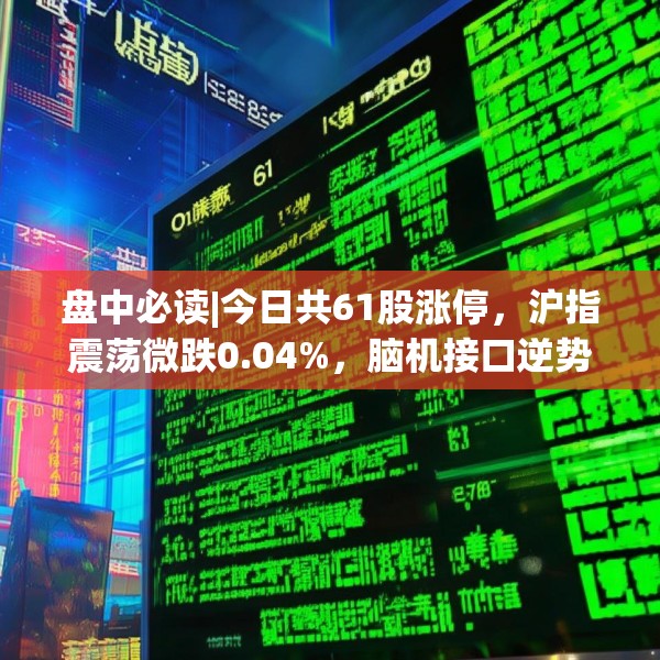 盘中必读|今日共61股涨停，沪指震荡微跌0.04%，脑机接口逆势走强