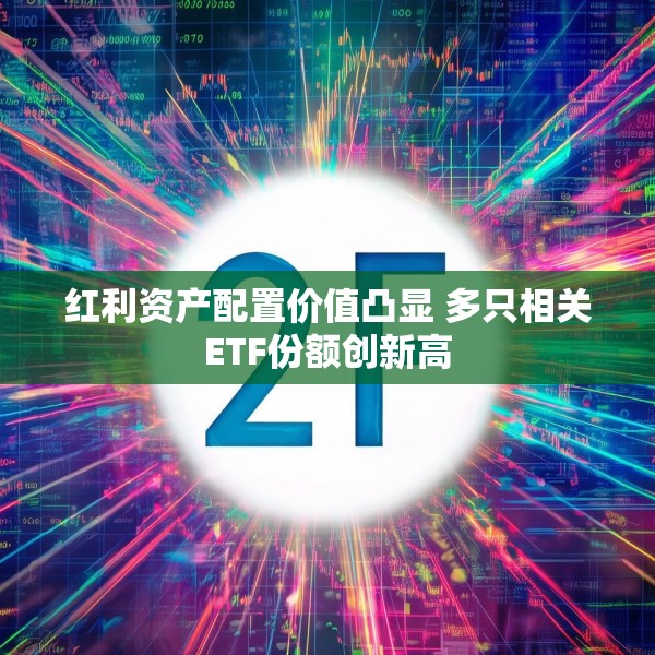 红利资产配置价值凸显 多只相关ETF份额创新高