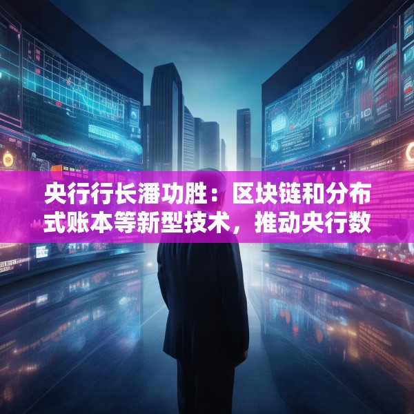央行行长潘功胜：区块链和分布式账本等新型技术，推动央行数字货币稳定币蓬勃发展