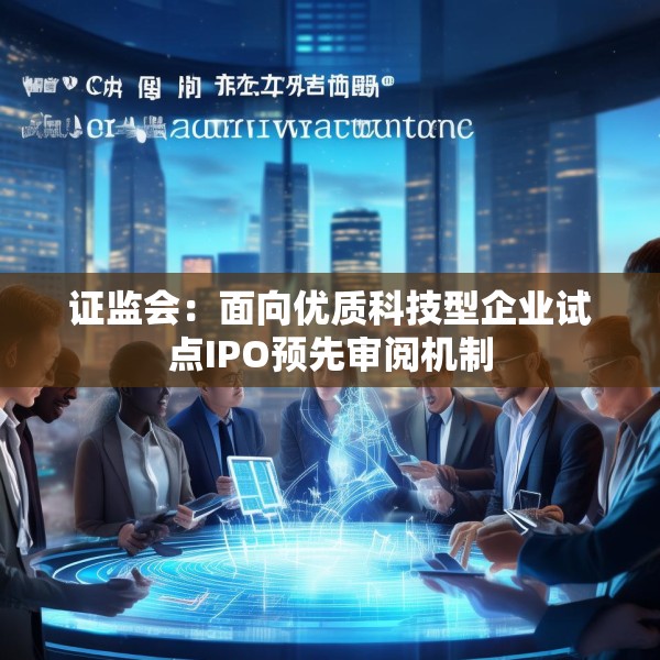 证监会：面向优质科技型企业试点IPO预先审阅机制