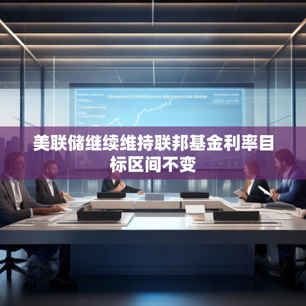 美联储继续维持联邦基金利率目标区间不变