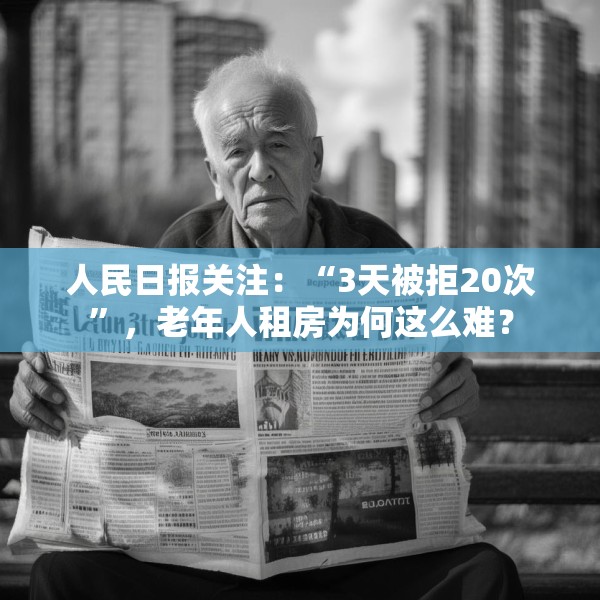 人民日报关注：“3天被拒20次”，老年人租房为何这么难？