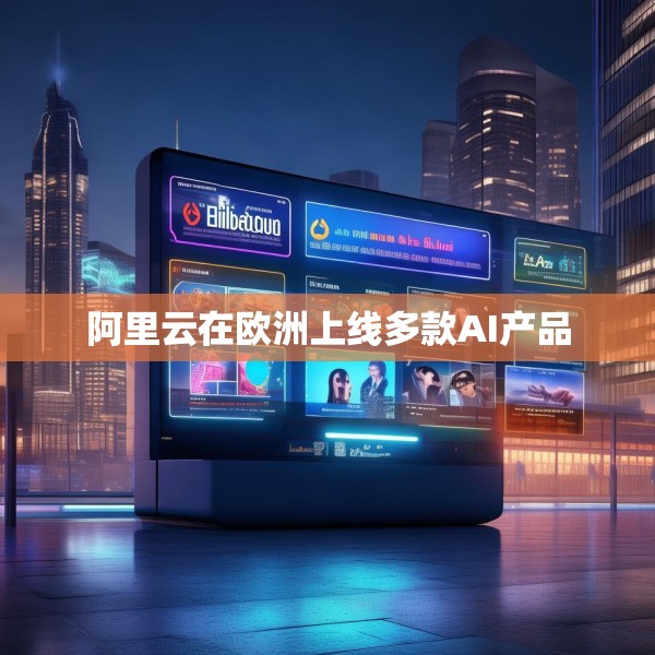 阿里云在欧洲上线多款AI产品