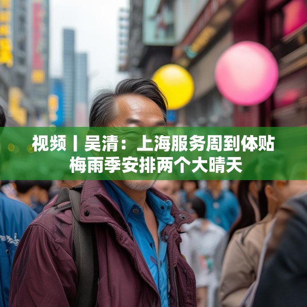 视频丨吴清：上海服务周到体贴 梅雨季安排两个大晴天
