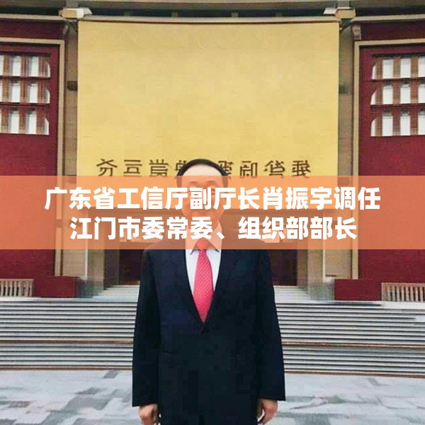 广东省工信厅副厅长肖振宇调任江门市委常委、组织部部长