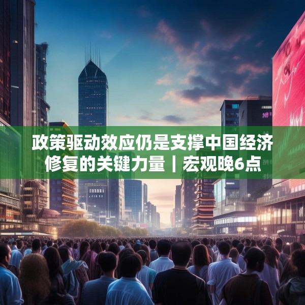 政策驱动效应仍是支撑中国经济修复的关键力量｜宏观晚6点