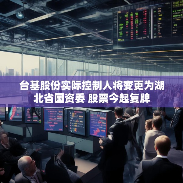 台基股份实际控制人将变更为湖北省国资委 股票今起复牌