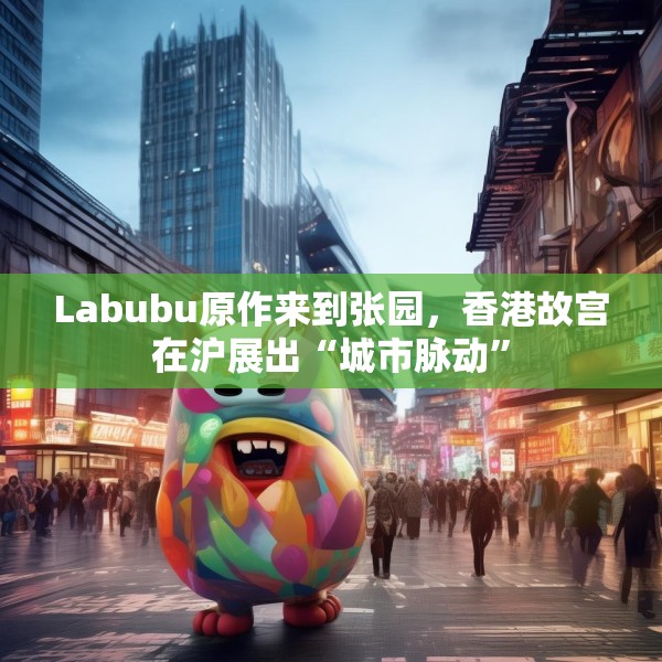Labubu原作来到张园，香港故宫在沪展出“城市脉动”