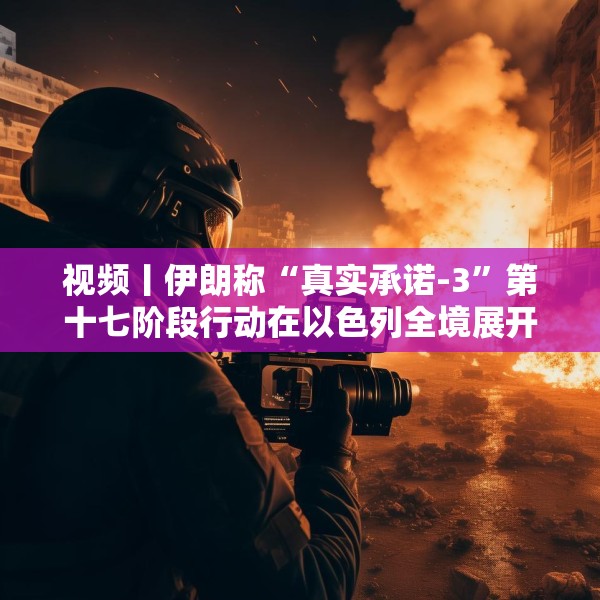 视频丨伊朗称“真实承诺-3”第十七阶段行动在以色列全境展开