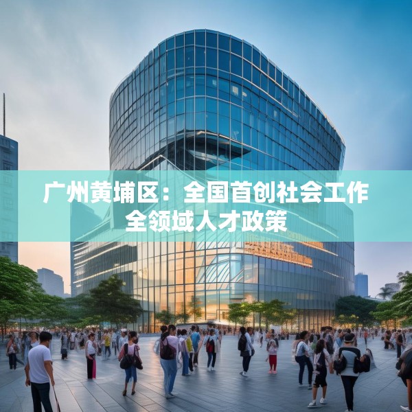广州黄埔区：全国首创社会工作全领域人才政策