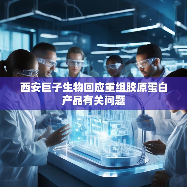 西安巨子生物回应重组胶原蛋白产品有关问题