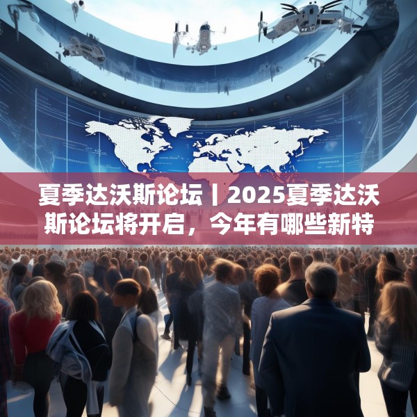 夏季达沃斯论坛丨2025夏季达沃斯论坛将开启，今年有哪些新特点？