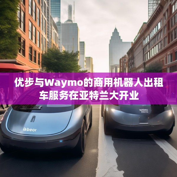 优步与Waymo的商用机器人出租车服务在亚特兰大开业