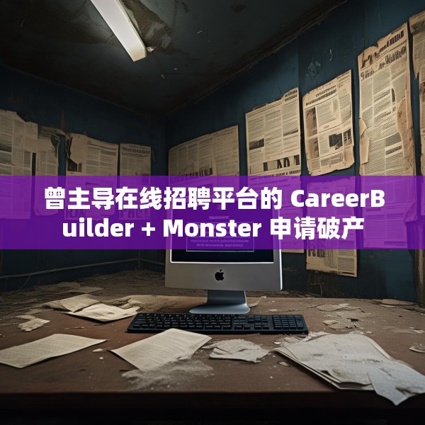 曾主导在线招聘平台的 CareerBuilder + Monster 申请破产