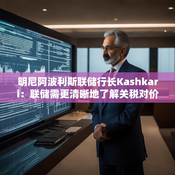明尼阿波利斯联储行长Kashkari：联储需更清晰地了解关税对价格的影响
